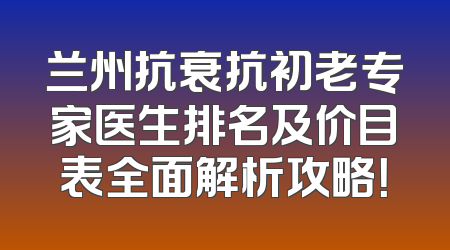 兰州抗衰抗初老专家医生排名及价目表全面解析攻略！
