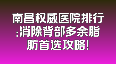 南昌权威医院排行：消除背部多余脂肪首选攻略！