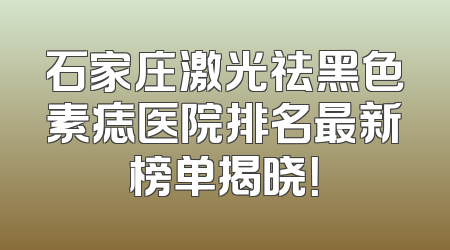石家庄激光祛黑色素痣医院排名最新榜单揭晓！