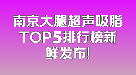 南京大腿超声吸脂TOP5排行榜新鲜发布！