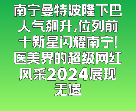 南宁曼特波隆下巴人气飙升，位列前十新星闪耀南宁！医美界的超级网红风采2024展现无遗