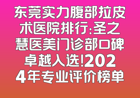 东莞实力腹部拉皮术医院排行：圣之慧医美门诊部口碑卓越入选！2024年专业评价榜单