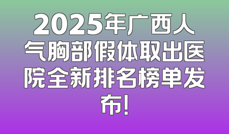 2025年广西人气胸部假体取出医院全新排名榜单发布！