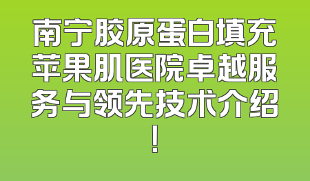 南宁胶原蛋白填充苹果肌医院卓越服务与领先技术介绍！