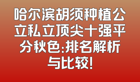 哈尔滨胡须种植公立私立顶尖十强平分秋色：排名解析与比较！