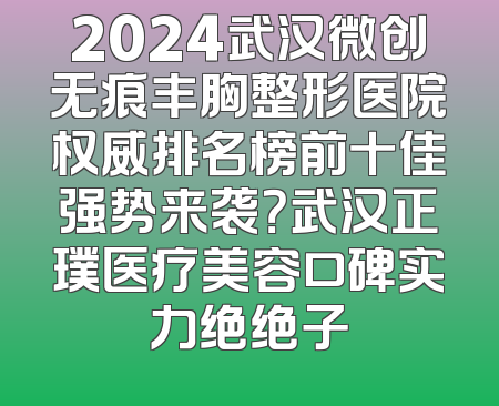 2024武汉微创无痕丰胸整形医院权威排名榜前十佳强势来袭？武汉正璞医疗美容口碑实力绝绝子