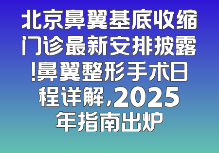 北京鼻翼基底收缩门诊最新安排披露！鼻翼整形手术日程详解，2025年指南出炉