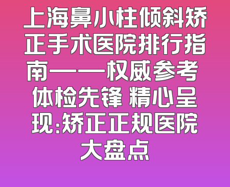 上海鼻小柱倾斜矫正手术医院排行指南——权威参考 体检先锋 精心呈现：矫正正规医院大盘点