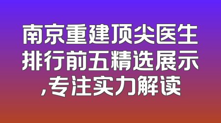 南京重建顶尖医生排行前五精选展示，专注实力解读