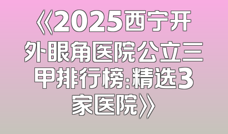《2025西宁开外眼角医院公立三甲排行榜：精选3家医院》