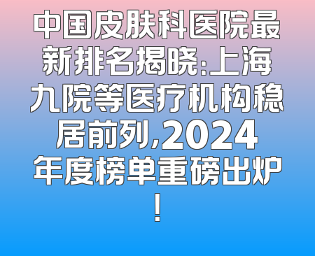 中国皮肤科医院最新排名揭晓：上海九院等医疗机构稳居前列，2024年度榜单重磅出炉！