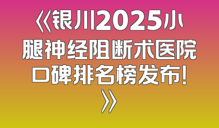 《银川2025小腿神经阻断术医院口碑排名榜发布！》