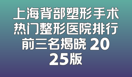 上海背部塑形手术热门整形医院排行前三名揭晓 2025版