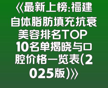 《最新上榜：福建自体脂肪填充抗衰美容排名TOP 10名单揭晓与口腔价格一览表（2025版）》