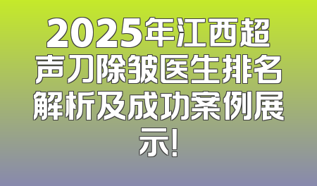 2025年江西超声刀除皱医生排名解析及成功案例展示！