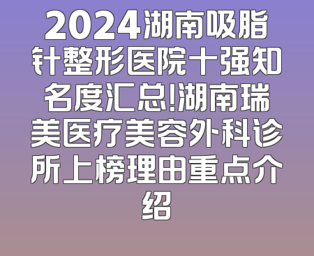 2024湖南吸脂针整形医院十强知名度汇总！湖南瑞美医疗美容外科诊所上榜理由重点介绍