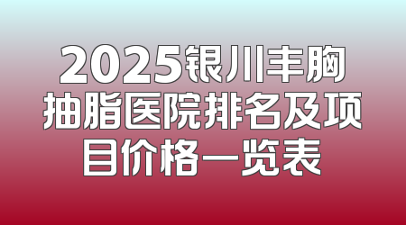 2025银川丰胸抽脂医院排名及项目价格一览表