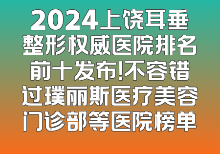 2024上饶耳垂整形权威医院排名前十发布！不容错过璞丽斯医疗美容门诊部等医院榜单