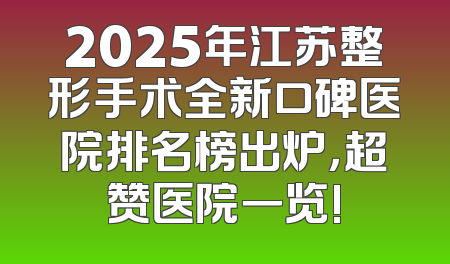 2025年江苏整形手术全新口碑医院排名榜出炉，超赞医院一览!