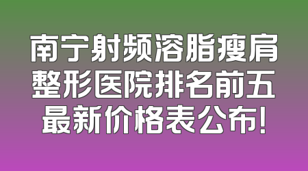 南宁射频溶脂瘦肩整形医院排名前五最新价格表公布！