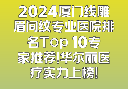 2024厦门线雕眉间纹专业医院排名Top 10专家推荐！华尔丽医疗实力上榜！