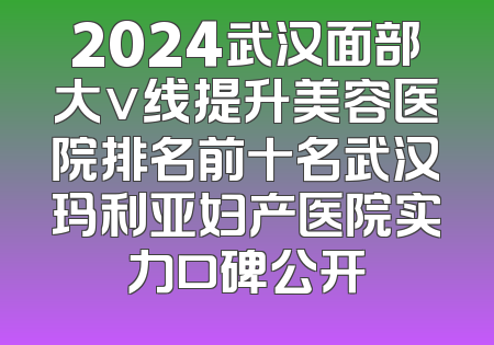 2024武汉面部大v线提升美容医院排名前十名武汉玛利亚妇产医院实力口碑公开