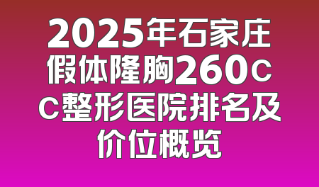 2025年石家庄假体隆胸260cc整形医院排名及价位概览