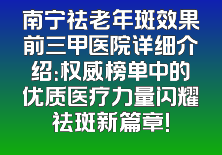 南宁祛老年斑效果前三甲医院详细介绍：权威榜单中的优质医疗力量闪耀祛斑新篇章！