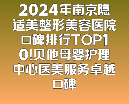 2024年南京隐适美整形美容医院口碑排行TOP10！贝他母婴护理中心医美服务卓越口碑