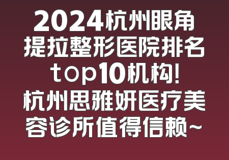 2024杭州眼角提拉整形医院排名top10机构！杭州思雅妍医疗美容诊所值得信赖~
