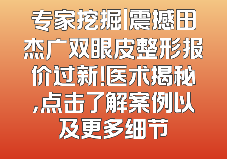 专家挖掘｜震撼田杰广双眼皮整形报价过新！医术揭秘，点击了解案例以及更多细节