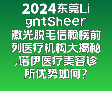 2024东莞LigntSheer激光脱毛信赖榜前列医疗机构大揭秘，诺伊医疗美容诊所优势如何？