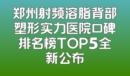 郑州射频溶脂背部塑形实力医院口碑排名榜TOP5全新公布