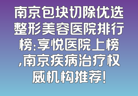 南京包块切除优选整形美容医院排行榜：享悦医院上榜，南京疾病治疗权威机构推荐！