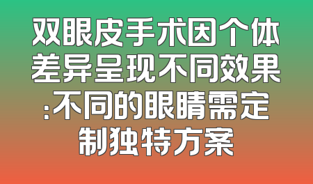 双眼皮手术因个体差异呈现不同效果：不同的眼睛需定制独特方案