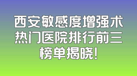 西安敏感度增强术热门医院排行前三榜单揭晓！