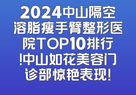 2024中山隔空溶脂瘦手臂整形医院TOP10排行！中山如花美容门诊部惊艳表现！