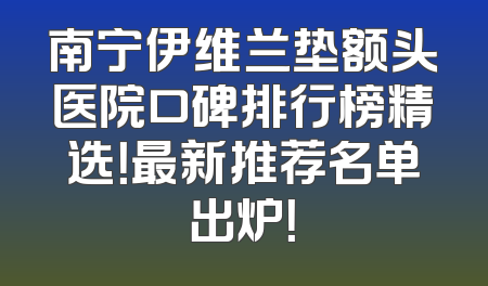 南宁伊维兰垫额头医院口碑排行榜精选！最新推荐名单出炉！