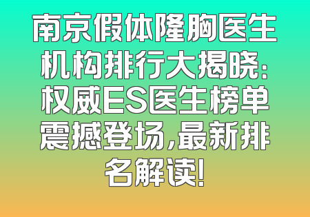 南京假体隆胸医生机构排行大揭晓：权威ES医生榜单震撼登场，最新排名解读！