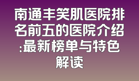 南通丰笑肌医院排名前五的医院介绍：最新榜单与特色解读