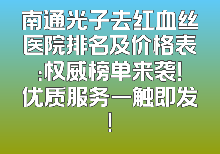南通光子去红血丝医院排名及价格表：权威榜单来袭！优质服务一触即发！