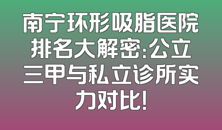 南宁环形吸脂医院排名大解密：公立三甲与私立诊所实力对比！
