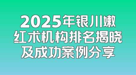 2025年银川嫩红术机构排名揭晓及成功案例分享