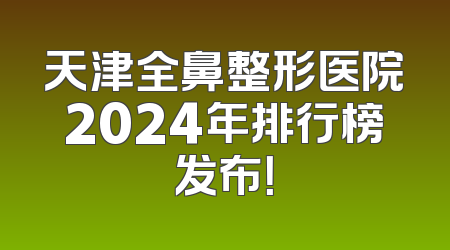 天津全鼻整形医院2024年排行榜发布！