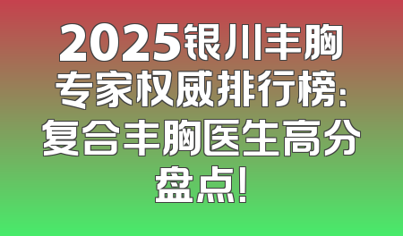 2025银川丰胸专家权威排行榜：复合丰胸医生高分盘点！