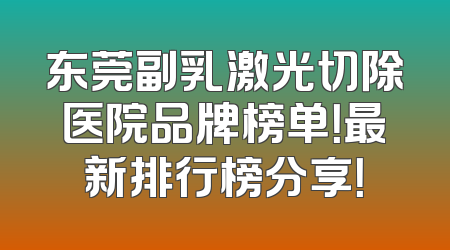 东莞副乳激光切除医院品牌榜单！最新排行榜分享！