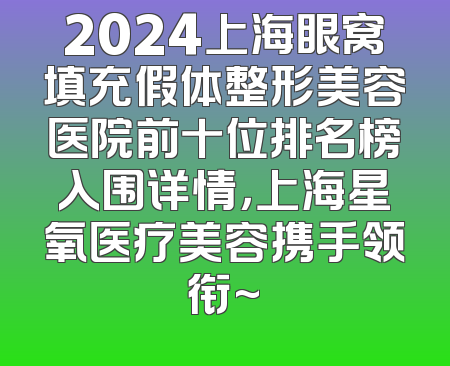2024上海眼窝填充假体整形美容医院前十位排名榜入围详情，上海星氧医疗美容携手领衔~