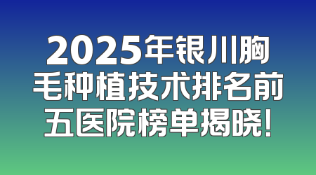 2025年银川胸毛种植技术排名前五医院榜单揭晓！