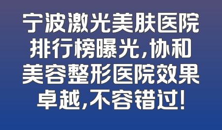 宁波激光美肤医院排行榜曝光，协和美容整形医院效果卓越，不容错过！