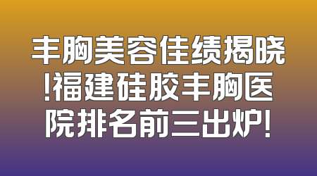 丰胸美容佳绩揭晓！福建硅胶丰胸医院排名前三出炉！